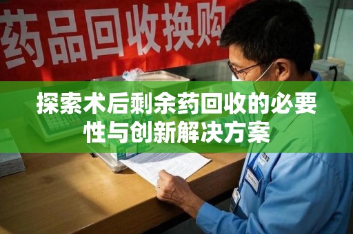 银川探索术后剩余药回收的必要性与创新解决方案