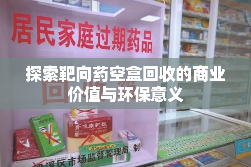 银川探索靶向药空盒回收的商业价值与环保意义