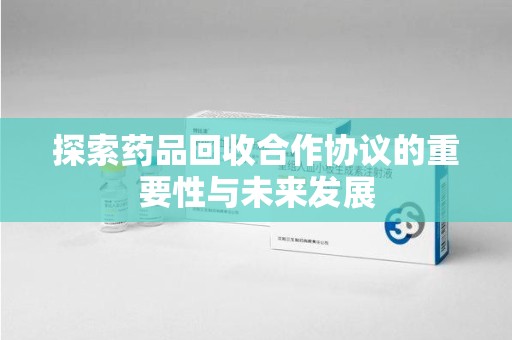 银川探索药品回收合作协议的重要性与未来发展