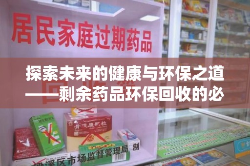 银川探索未来的健康与环保之道——剩余药品环保回收的必要性与实践