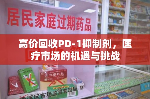 银川高价回收PD-1抑制剂，医疗市场的机遇与挑战