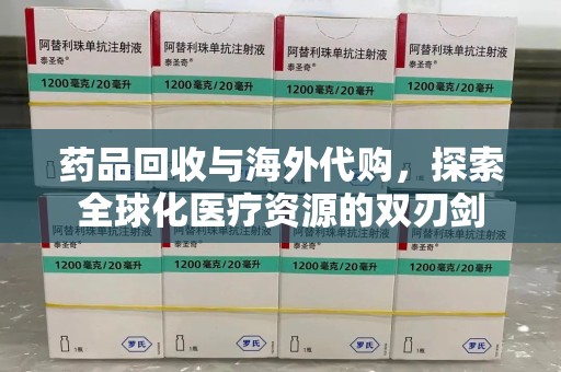 银川药品回收与海外代购，探索全球化医疗资源的双刃剑