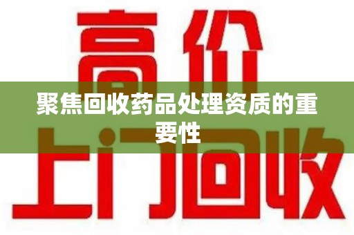 银川聚焦回收药品处理资质的重要性
