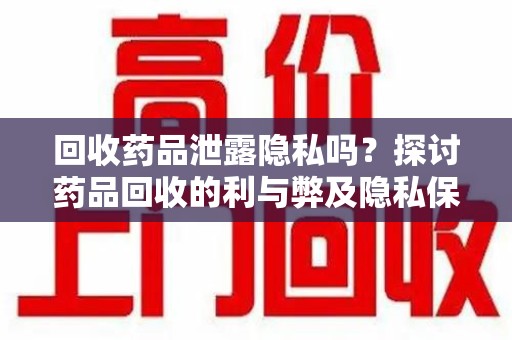 银川回收药品泄露隐私吗？探讨药品回收的利与弊及隐私保护措施