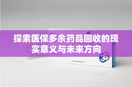 银川探索医保多余药品回收的现实意义与未来方向