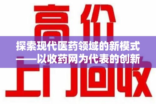 银川探索现代医药领域的新模式——以收药网为代表的创新平台