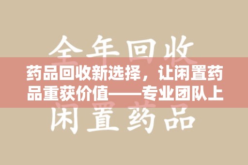 银川药品回收新选择，让闲置药品重获价值——专业团队上门收药服务