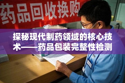 银川探秘现代制药领域的核心技术——药品包装完整性检测的科学与应用