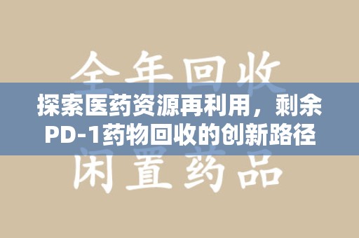 银川探索医药资源再利用，剩余PD-1药物回收的创新路径与社会价值