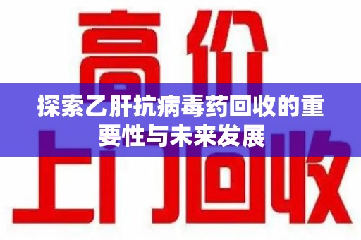 银川探索乙肝抗病毒药回收的重要性与未来发展