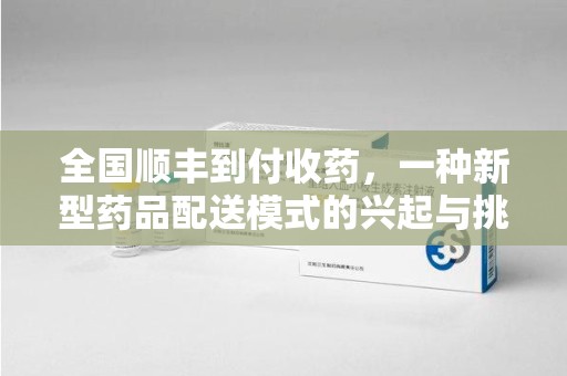 银川全国顺丰到付收药，一种新型药品配送模式的兴起与挑战
