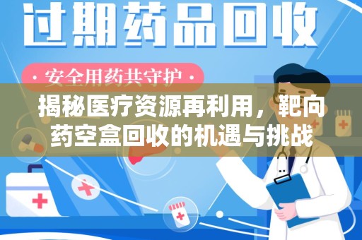 银川揭秘医疗资源再利用，靶向药空盒回收的机遇与挑战