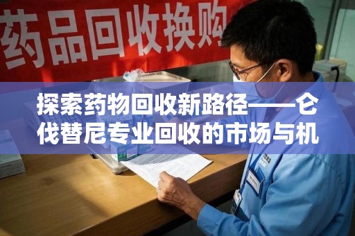 银川探索药物回收新路径——仑伐替尼专业回收的市场与机遇