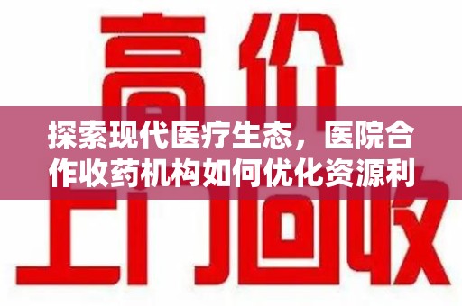银川探索现代医疗生态，医院合作收药机构如何优化资源利用
