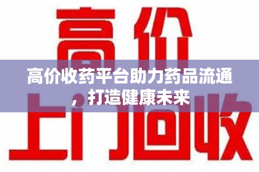 银川高价收药平台助力药品流通，打造健康未来