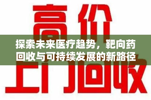 银川探索未来医疗趋势，靶向药回收与可持续发展的新路径