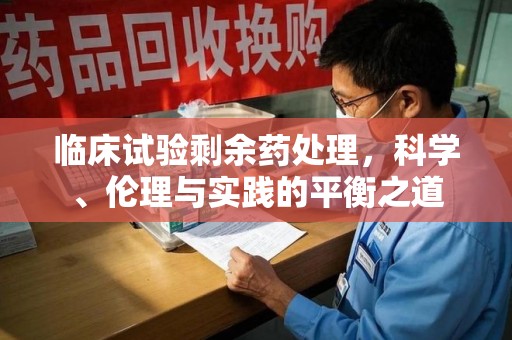 银川临床试验剩余药处理，科学、伦理与实践的平衡之道