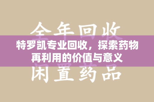 银川特罗凯专业回收，探索药物再利用的价值与意义