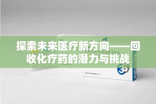 银川探索未来医疗新方向——回收化疗药的潜力与挑战