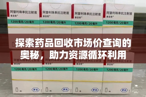 银川探索药品回收市场价查询的奥秘，助力资源循环利用