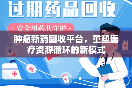 银川肿瘤新药回收平台，重塑医疗资源循环的新模式