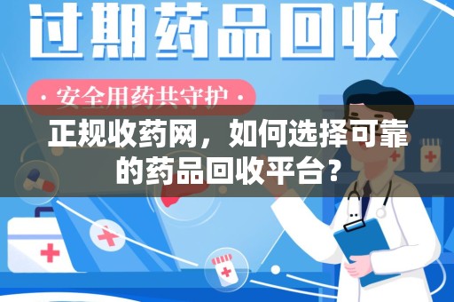 银川正规收药网，如何选择可靠的药品回收平台？