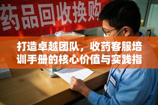 银川打造卓越团队，收药客服培训手册的核心价值与实践指南