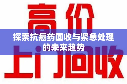 银川探索抗癌药回收与紧急处理的未来趋势