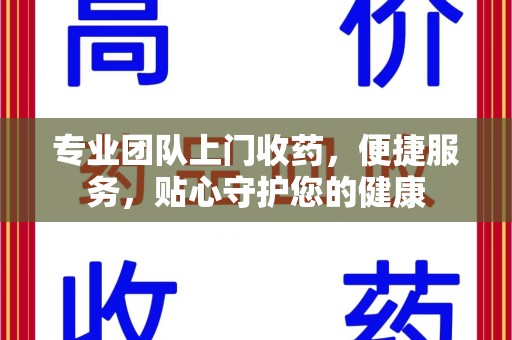 银川专业团队上门收药，便捷服务，贴心守护您的健康