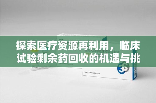 银川探索医疗资源再利用，临床试验剩余药回收的机遇与挑战