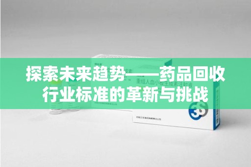 银川探索未来趋势——药品回收行业标准的革新与挑战