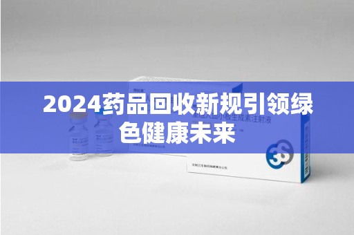 银川2024药品回收新规引领绿色健康未来