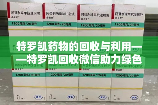 银川特罗凯药物的回收与利用——特罗凯回收微信助力绿色医疗新风尚