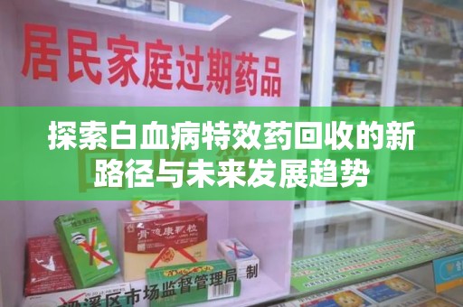银川探索白血病特效药回收的新路径与未来发展趋势