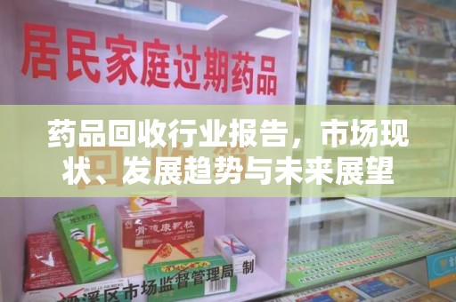 银川药品回收行业报告，市场现状、发展趋势与未来展望