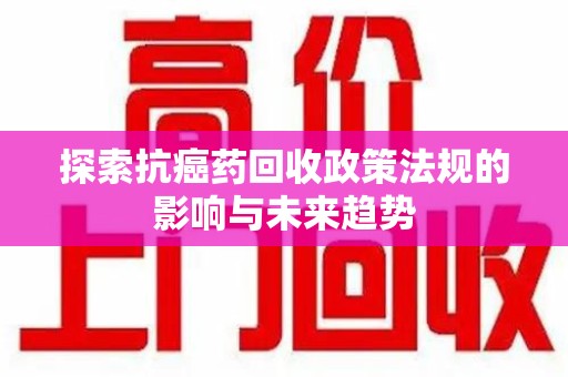 银川探索抗癌药回收政策法规的影响与未来趋势