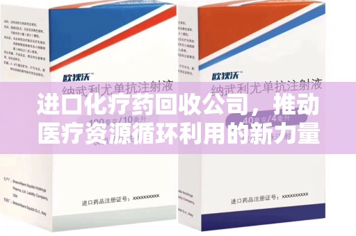 银川进口化疗药回收公司，推动医疗资源循环利用的新力量