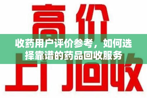 银川收药用户评价参考，如何选择靠谱的药品回收服务