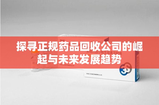 银川探寻正规药品回收公司的崛起与未来发展趋势