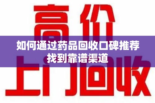 银川如何通过药品回收口碑推荐找到靠谱渠道