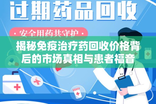 银川揭秘免疫治疗药回收价格背后的市场真相与患者福音