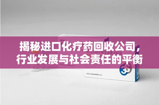 银川揭秘进口化疗药回收公司，行业发展与社会责任的平衡