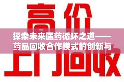 银川探索未来医药循环之道——药品回收合作模式的创新与实践