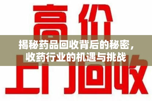 银川揭秘药品回收背后的秘密，收药行业的机遇与挑战