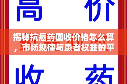 银川揭秘抗癌药回收价格怎么算，市场规律与患者权益的平衡点
