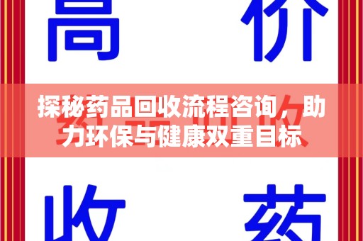 银川探秘药品回收流程咨询，助力环保与健康双重目标
