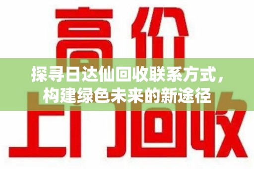 银川探寻日达仙回收联系方式，构建绿色未来的新途径