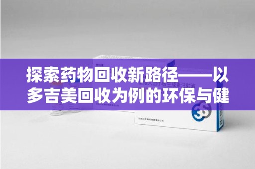 银川探索药物回收新路径——以多吉美回收为例的环保与健康平衡