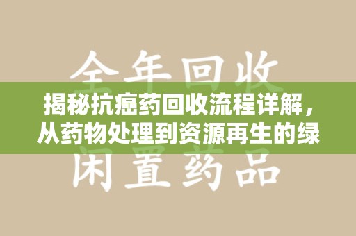 银川揭秘抗癌药回收流程详解，从药物处理到资源再生的绿色之道