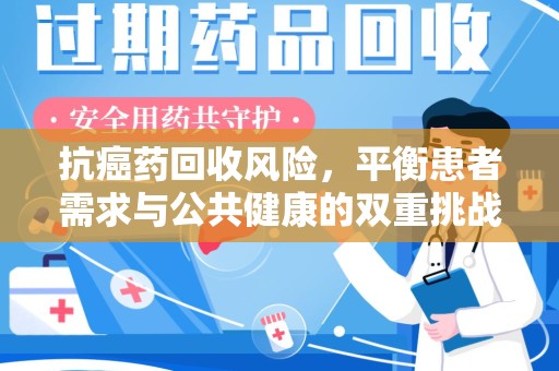 银川抗癌药回收风险，平衡患者需求与公共健康的双重挑战